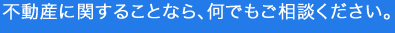 不動産に関することなら何でもご相談下さい。